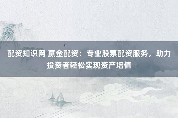 配资知识网 赢金配资：专业股票配资服务，助力投资者轻松实现资产增值