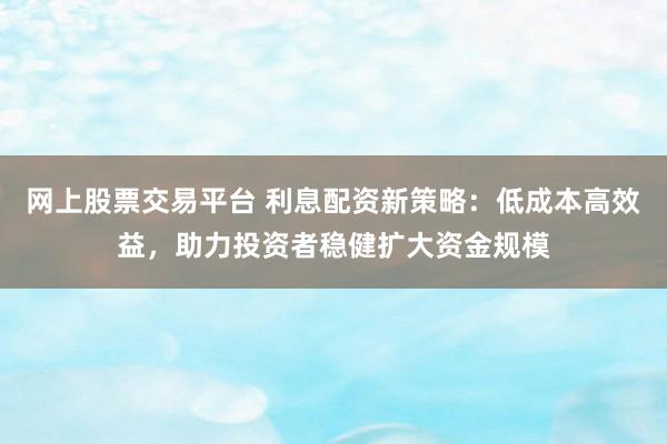 网上股票交易平台 利息配资新策略：低成本高效益，助力投资者稳健扩大资金规模
