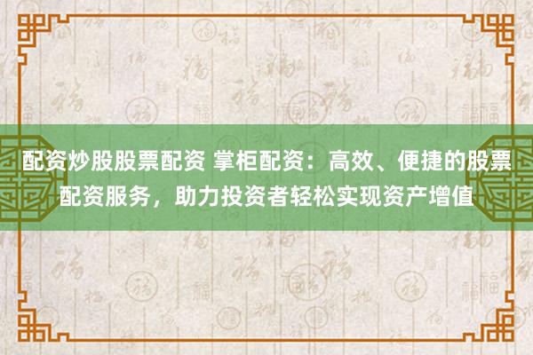 配资炒股股票配资 掌柜配资：高效、便捷的股票配资服务，助力投资者轻松实现资产增值