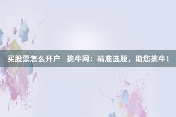 买股票怎么开户   擒牛网：精准选股，助您擒牛！