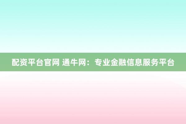 配资平台官网 通牛网：专业金融信息服务平台