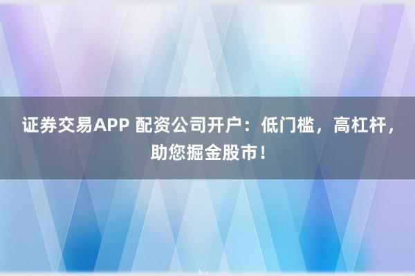 证券交易APP 配资公司开户：低门槛，高杠杆，助您掘金股市！