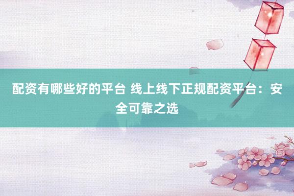 配资有哪些好的平台 线上线下正规配资平台：安全可靠之选
