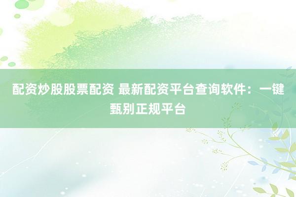 配资炒股股票配资 最新配资平台查询软件：一键甄别正规平台