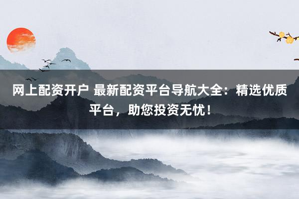 网上配资开户 最新配资平台导航大全：精选优质平台，助您投资无忧！