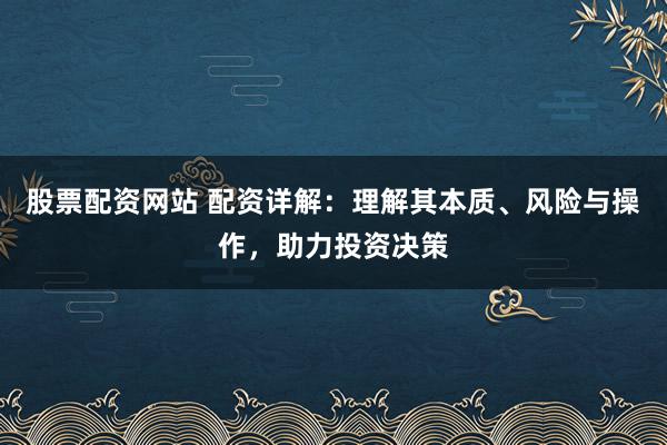 股票配资网站 配资详解：理解其本质、风险与操作，助力投资决策