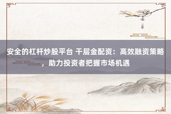 安全的杠杆炒股平台 干层金配资：高效融资策略，助力投资者把握市场机遇