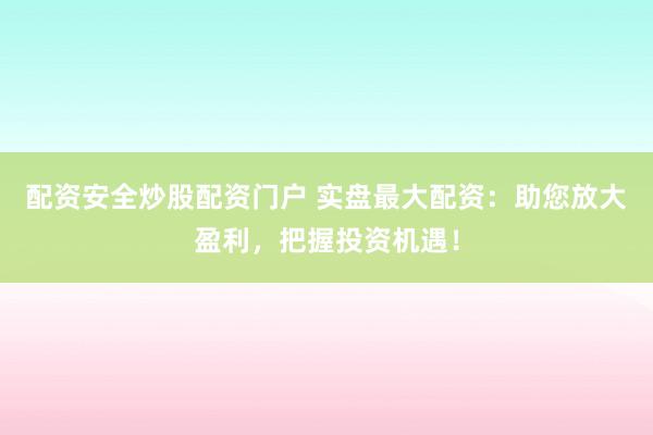 配资安全炒股配资门户 实盘最大配资：助您放大盈利，把握投资机遇！