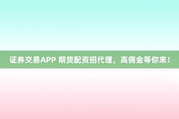 证券交易APP 期货配资招代理，高佣金等你来！