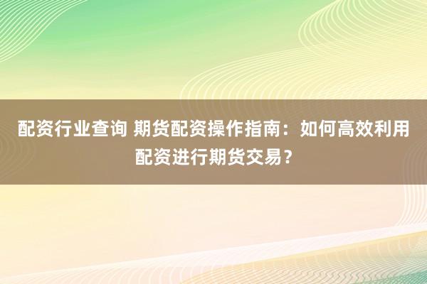 配资行业查询 期货配资操作指南：如何高效利用配资进行期货交易？