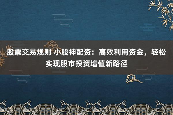 股票交易规则 小股神配资：高效利用资金，轻松实现股市投资增值新路径