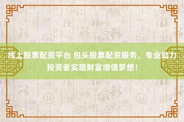 线上股票配资平台 包头股票配资服务，专业助力投资者实现财富增值梦想！