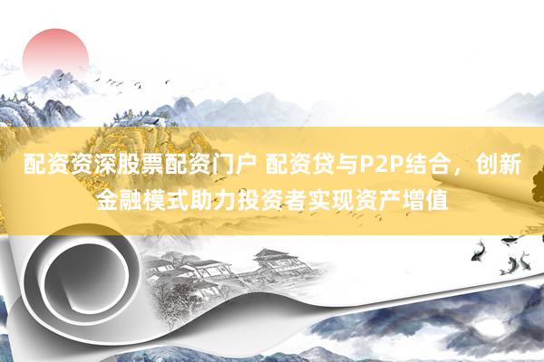 配资资深股票配资门户 配资贷与P2P结合，创新金融模式助力投资者实现资产增值