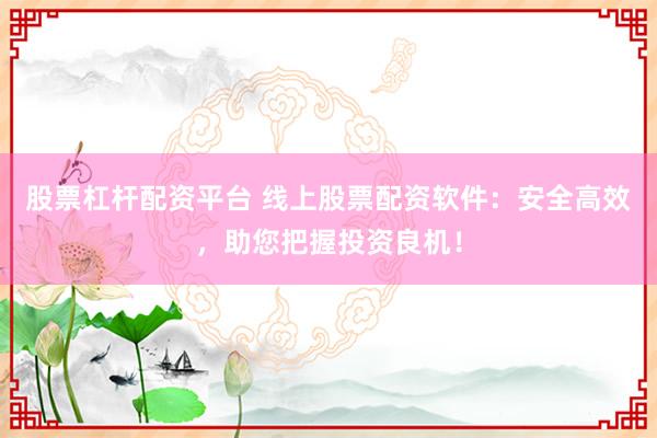 股票杠杆配资平台 线上股票配资软件：安全高效，助您把握投资良机！
