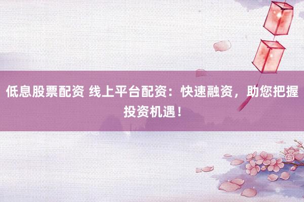 低息股票配资 线上平台配资：快速融资，助您把握投资机遇！