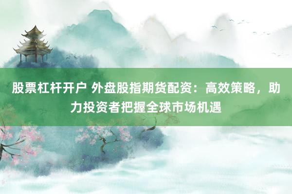 股票杠杆开户 外盘股指期货配资：高效策略，助力投资者把握全球市场机遇