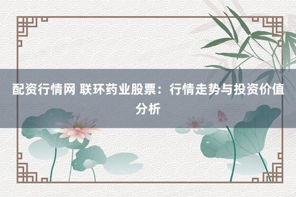 配资行情网 联环药业股票：行情走势与投资价值分析