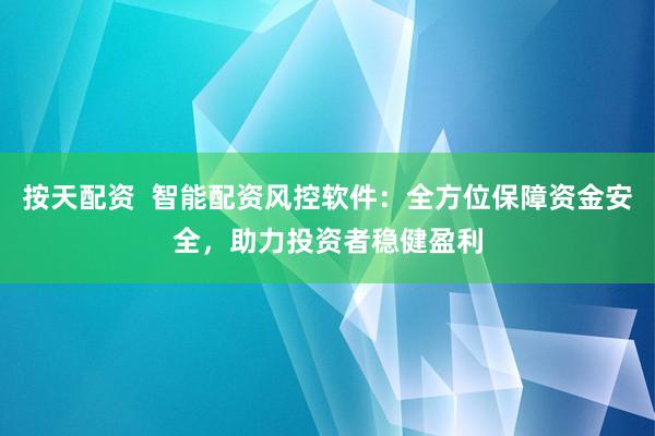 按天配资  智能配资风控软件：全方位保障资金安全，助力投资者稳健盈利
