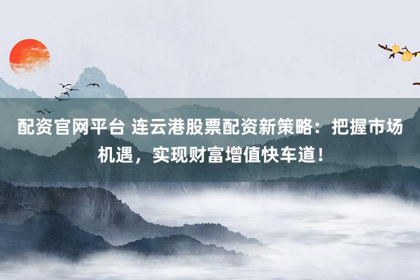 配资官网平台 连云港股票配资新策略：把握市场机遇，实现财富增值快车道！