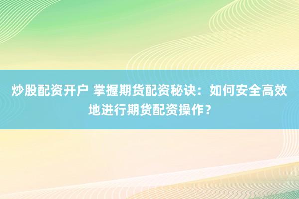 炒股配资开户 掌握期货配资秘诀：如何安全高效地进行期货配资操作？