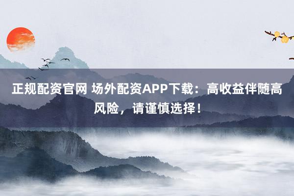 正规配资官网 场外配资APP下载：高收益伴随高风险，请谨慎选择！