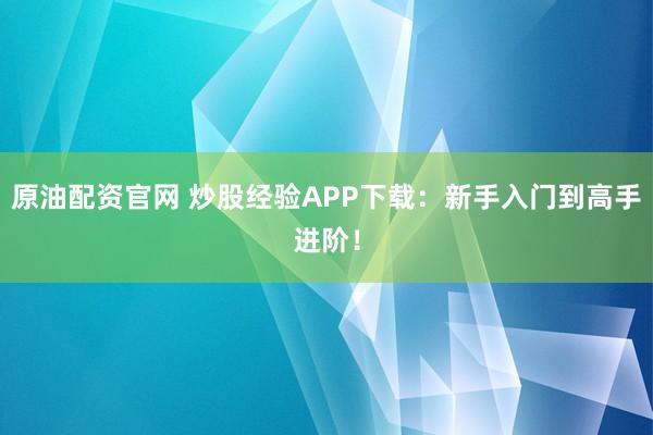 原油配资官网 炒股经验APP下载：新手入门到高手进阶！