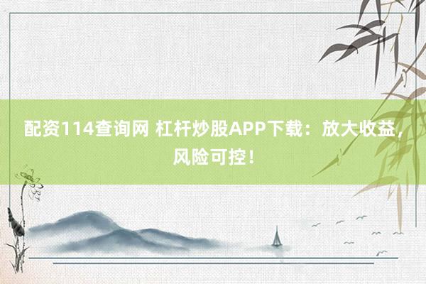 配资114查询网 杠杆炒股APP下载：放大收益，风险可控！