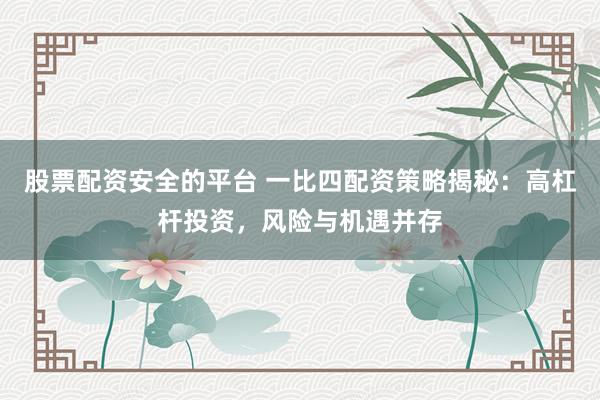 股票配资安全的平台 一比四配资策略揭秘：高杠杆投资，风险与机遇并存