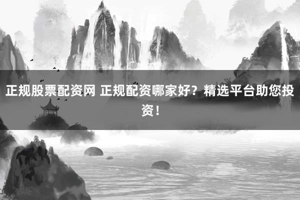 正规股票配资网 正规配资哪家好？精选平台助您投资！