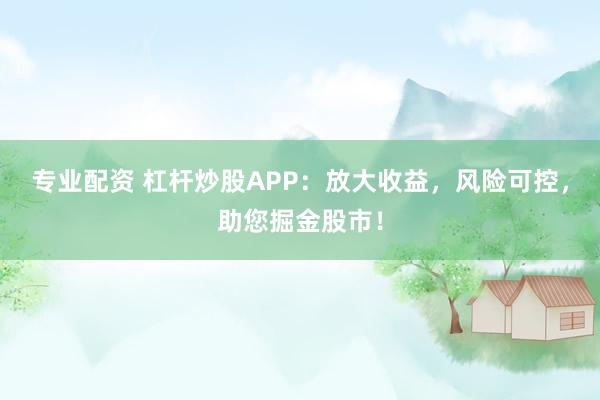 专业配资 杠杆炒股APP：放大收益，风险可控，助您掘金股市！