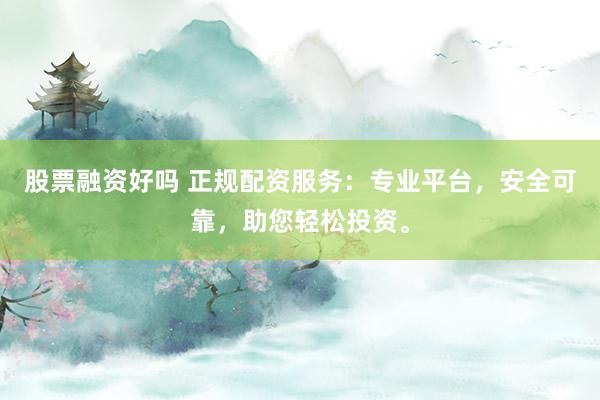 股票融资好吗 正规配资服务：专业平台，安全可靠，助您轻松投资。