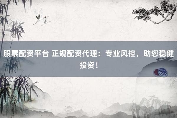 股票配资平台 正规配资代理：专业风控，助您稳健投资！
