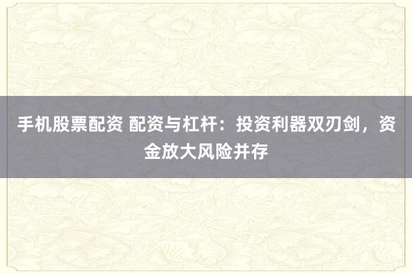 手机股票配资 配资与杠杆：投资利器双刃剑，资金放大风险并存