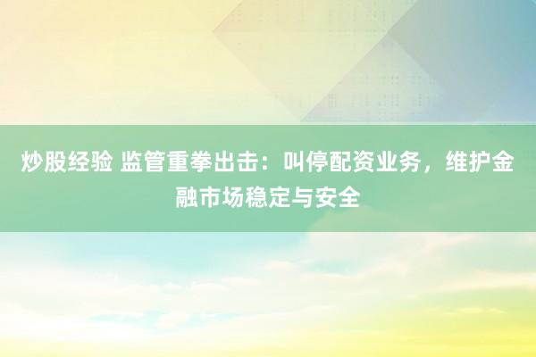 炒股经验 监管重拳出击：叫停配资业务，维护金融市场稳定与安全