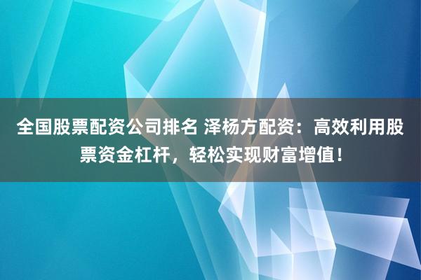 全国股票配资公司排名 泽杨方配资：高效利用股票资金杠杆，轻松实现财富增值！