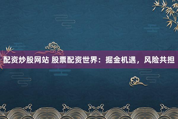 配资炒股网站 股票配资世界：掘金机遇，风险共担