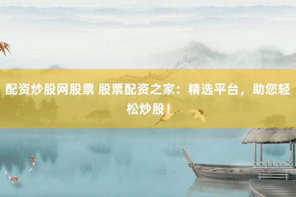 配资炒股网股票 股票配资之家：精选平台，助您轻松炒股！