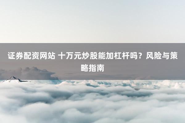 证券配资网站 十万元炒股能加杠杆吗？风险与策略指南