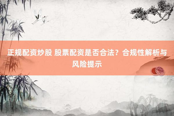 正规配资炒股 股票配资是否合法？合规性解析与风险提示