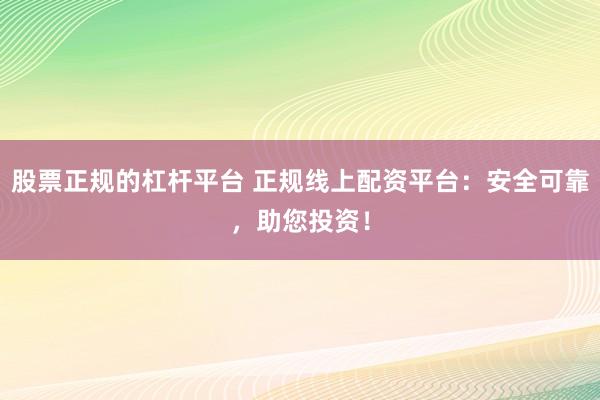 股票正规的杠杆平台 正规线上配资平台：安全可靠，助您投资！