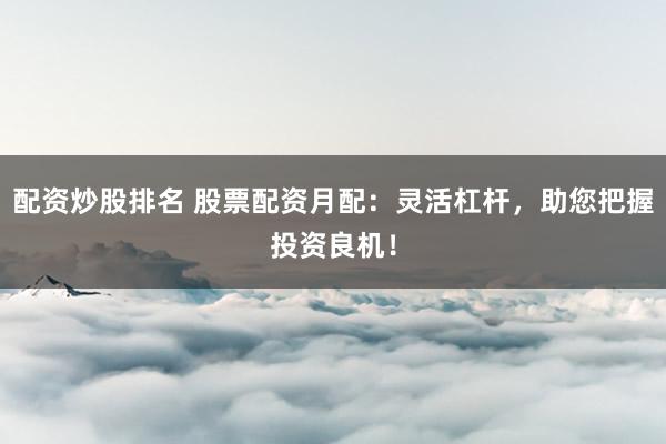 配资炒股排名 股票配资月配：灵活杠杆，助您把握投资良机！