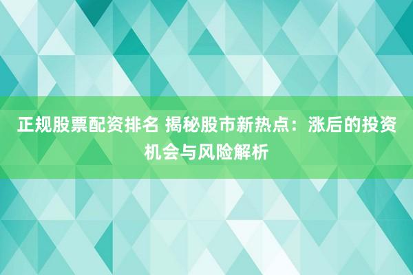 正规股票配资排名 揭秘股市新热点：涨后的投资机会与风险解析