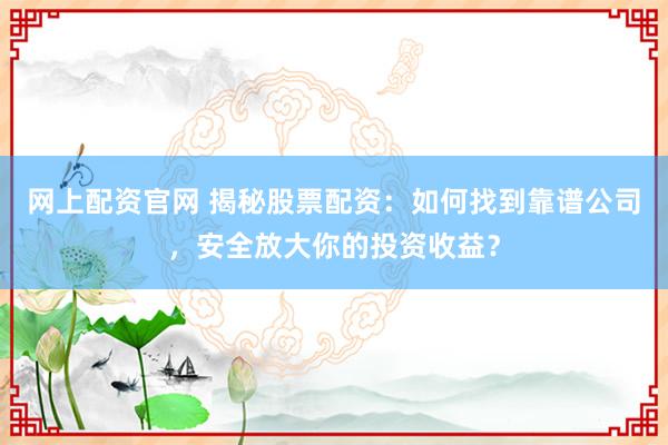 网上配资官网 揭秘股票配资：如何找到靠谱公司，安全放大你的投资收益？