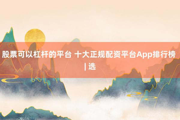 股票可以杠杆的平台 十大正规配资平台App排行榜 | 选