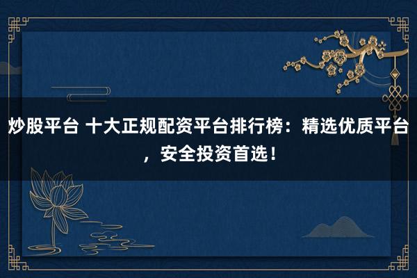 炒股平台 十大正规配资平台排行榜：精选优质平台，安全投资首选！