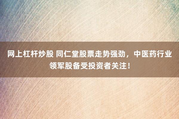 网上杠杆炒股 同仁堂股票走势强劲，中医药行业领军股备受投资者关注！
