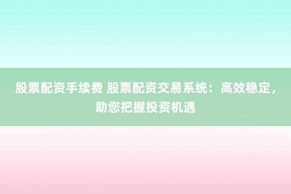 股票配资手续费 股票配资交易系统：高效稳定，助您把握投资机遇