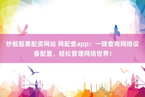 炒股股票配资网站 网配查app：一键查询网络设备配置，轻松管理网络世界！