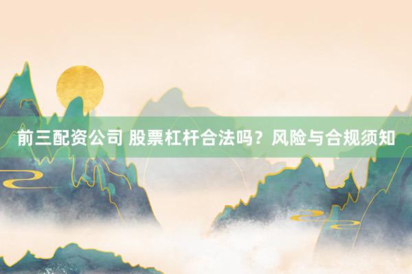 前三配资公司 股票杠杆合法吗？风险与合规须知