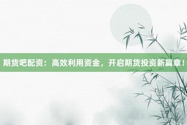 期货吧配资：高效利用资金，开启期货投资新篇章！